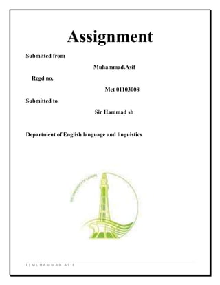 Assignment
Submitted from
                          Muhammad.Asif
  Regd no.
                               Met 01103008
Submitted to
                           Sir Hammad sb


Department of English language and linguistics




1|MUHAMMAD ASIF
 