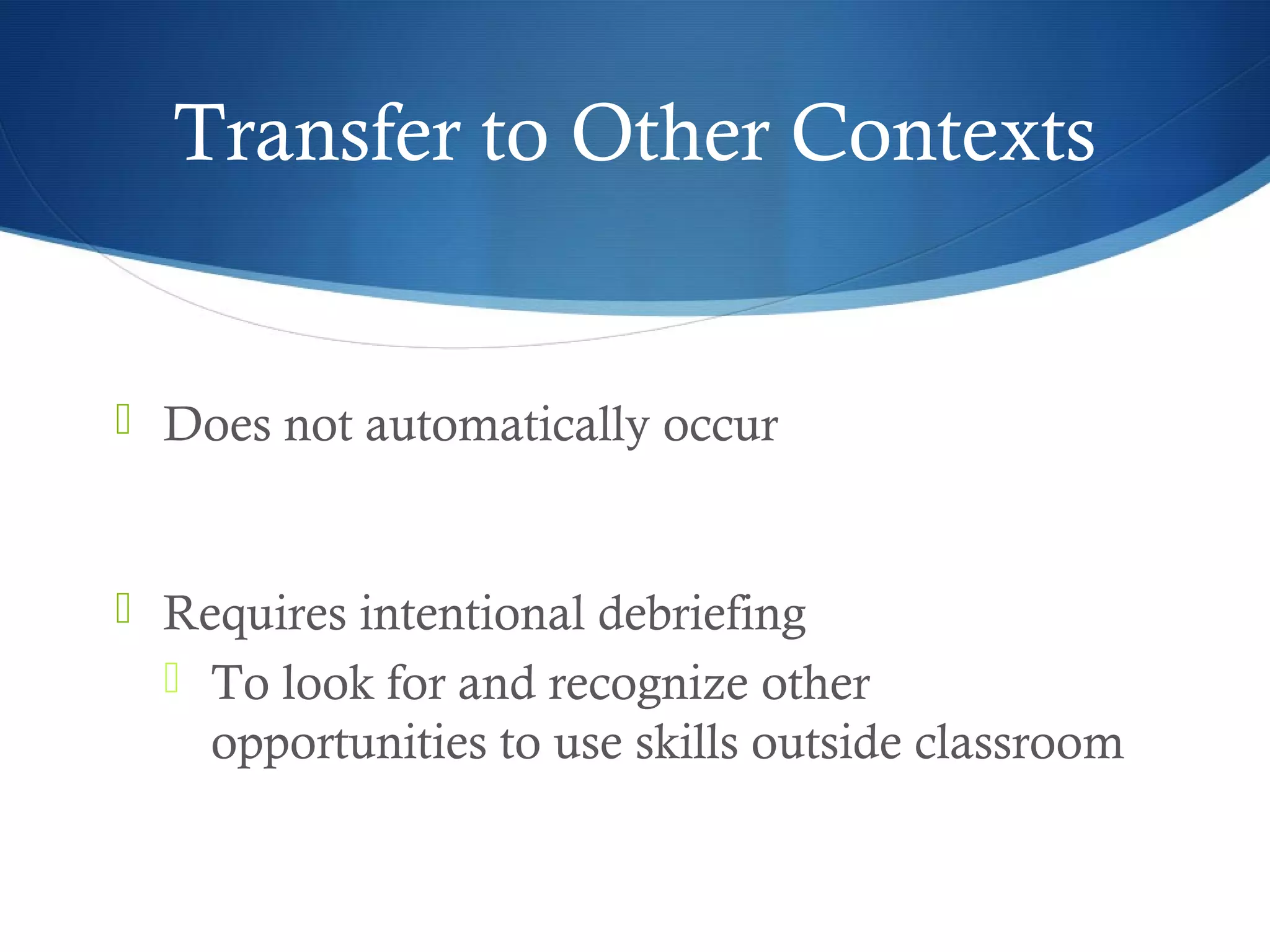 Transfer to Other Contexts


 Does not automatically occur



 Requires intentional debriefing
   To look for and recognize other
    opportunities to use skills outside classroom
 