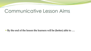  By the end of the lesson the learners will be (better) able to ….
Communicative Lesson Aims