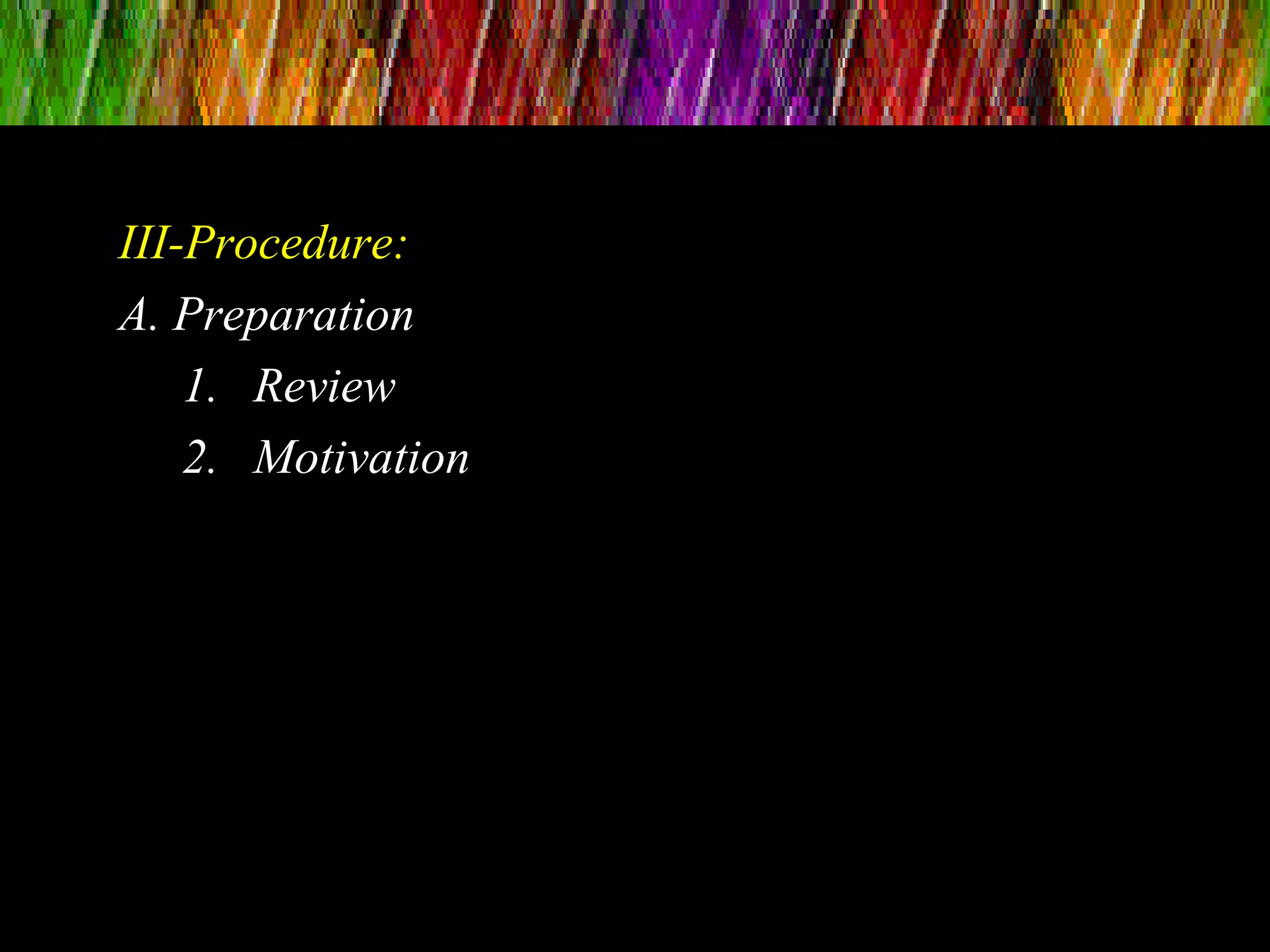 III-Procedure:
A. Preparation
1. Review
2. Motivation
 