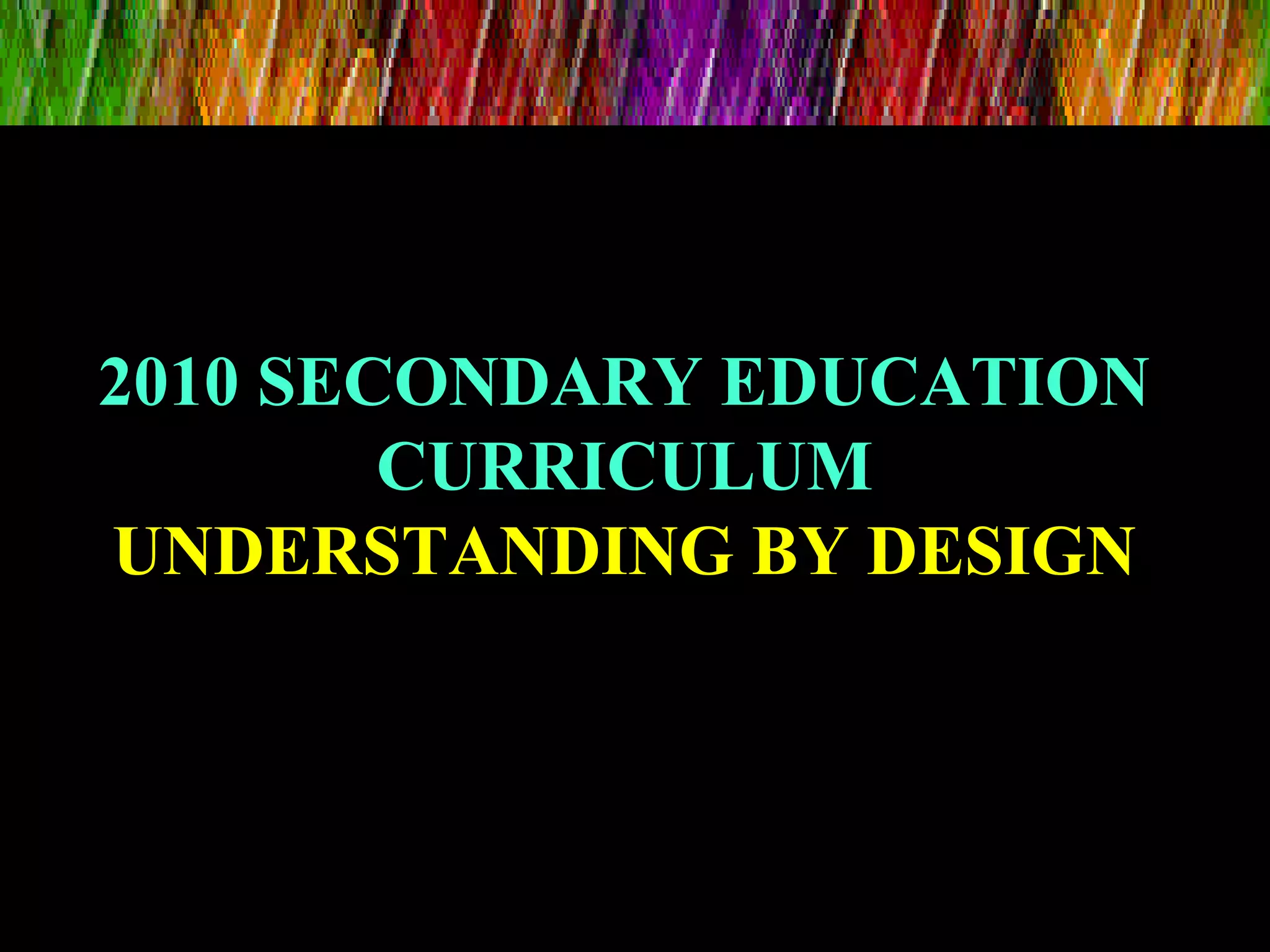 2010 SECONDARY EDUCATION2010 SECONDARY EDUCATION
CURRICULUMCURRICULUM
UNDERSTANDING BY DESIGNUNDERSTANDING BY DESIGN
 