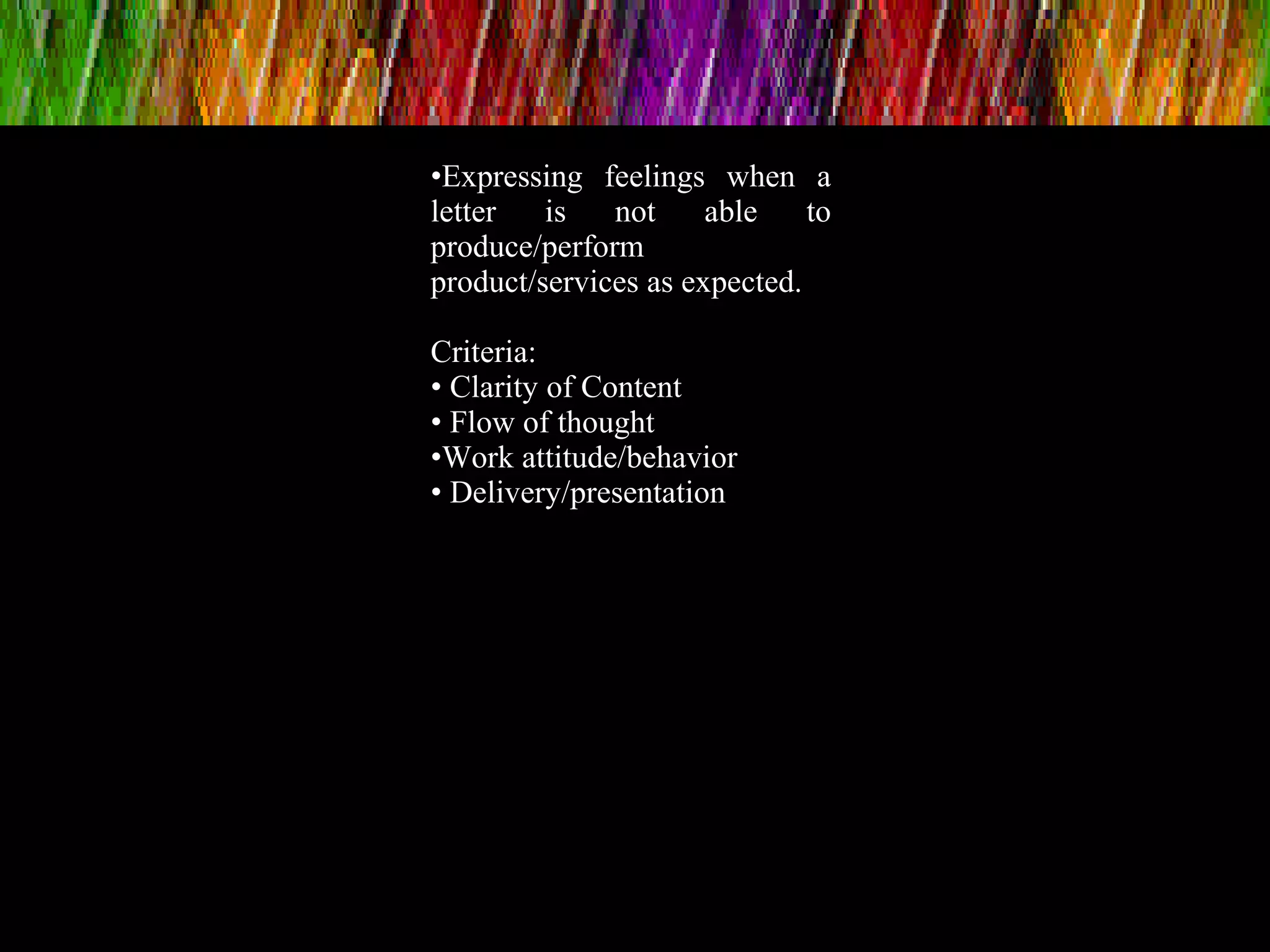 •Expressing feelings when a
letter is not able to
produce/perform
product/services as expected.
Criteria:
• Clarity of Content
• Flow of thought
•Work attitude/behavior
• Delivery/presentation
•Flow of t
 