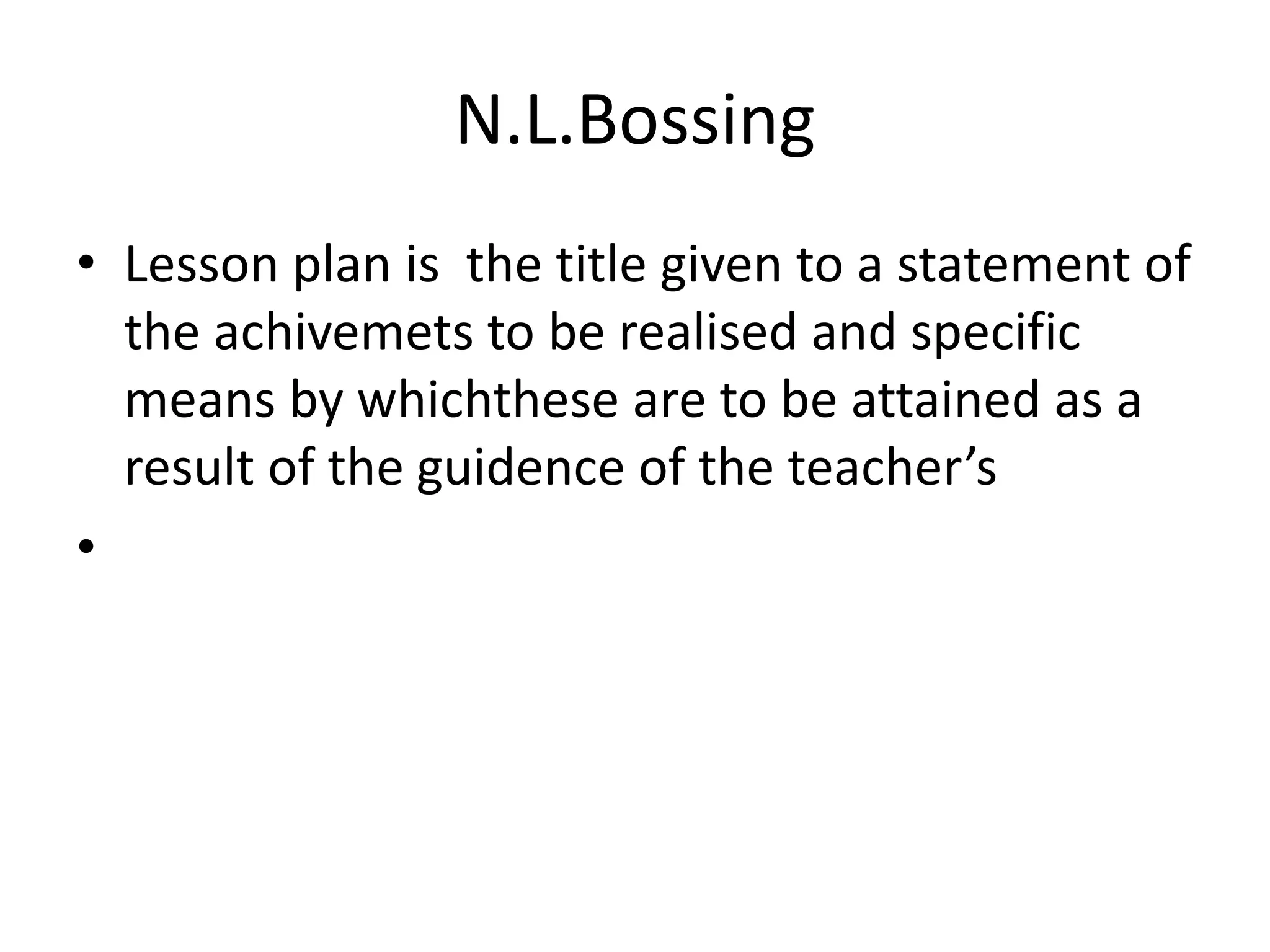 N.L.Bossing
• Lesson plan is the title given to a statement of
the achivemets to be realised and specific
means by whichthese are to be attained as a
result of the guidence of the teacher’s
•
 