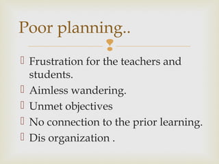 
 Frustration for the teachers and
students.
 Aimless wandering.
 Unmet objectives
 No connection to the prior learning.
 Dis organization .
Poor planning..
 