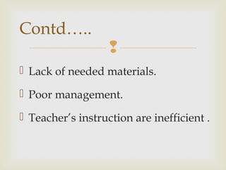 
 Lack of needed materials.
 Poor management.
 Teacher’s instruction are inefficient .
Contd…..
 