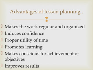 
 Makes the work regular and organized
 Induces confidence
 Proper utility of time
 Promotes learning
 Makes conscious for achievement of
objectives
 Improves results
Advantages of lesson planning..
 