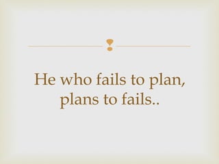 
He who fails to plan,
plans to fails..
 