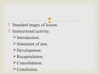  Standard stages of lesson.
 Instructional activity.
Introduction.
Statement of aim.
Development.
Recapitulation.
Consolidation.
Conclusion.
 