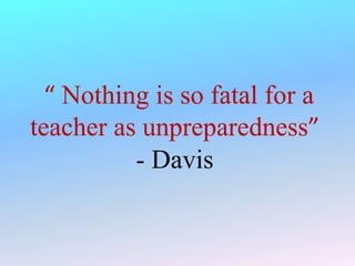 “ Nothing is so fatal for a
teacher as unpreparedness”
- Davis
 