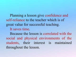 Planning a lesson give confidence and
self-reliance to the teacher which is of
great value for successful teaching.
It saves time.
Because the lesson is correlated with the
social and physical environments of the
students, their interest is maintained
throughout the lesson.
 