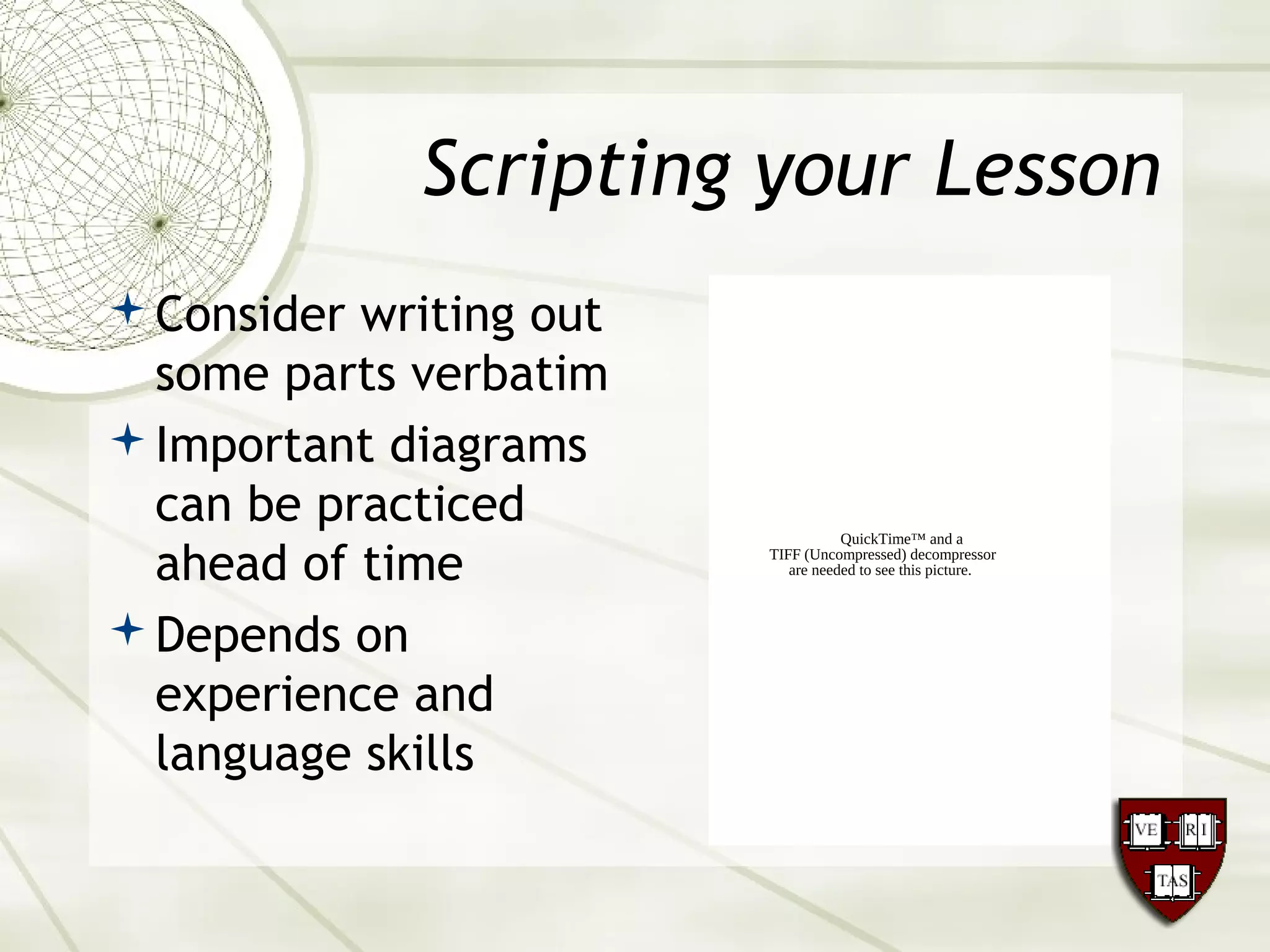 Scripting your Lesson
Consider writing out
some parts verbatim
Important diagrams
can be practiced
ahead of time
Depends on
experience and
language skills
QuickTime™ and a
TIFF (Uncompressed) decompressor
are needed to see this picture.
 