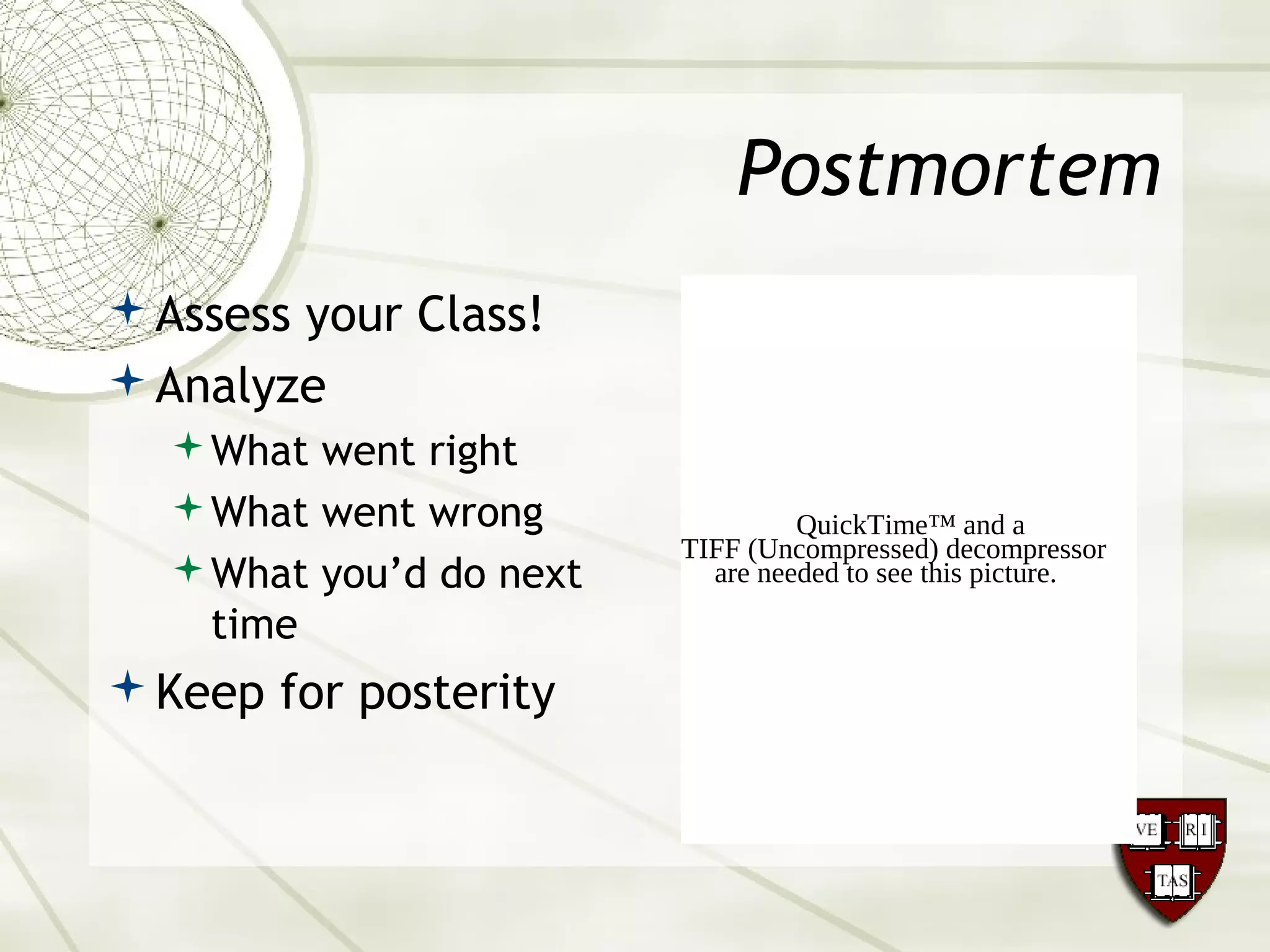 Postmortem
Assess your Class!
Analyze
What went right
What went wrong
What you’d do next
time
Keep for posterity
QuickTime™ and a
TIFF (Uncompressed) decompressor
are needed to see this picture.
 