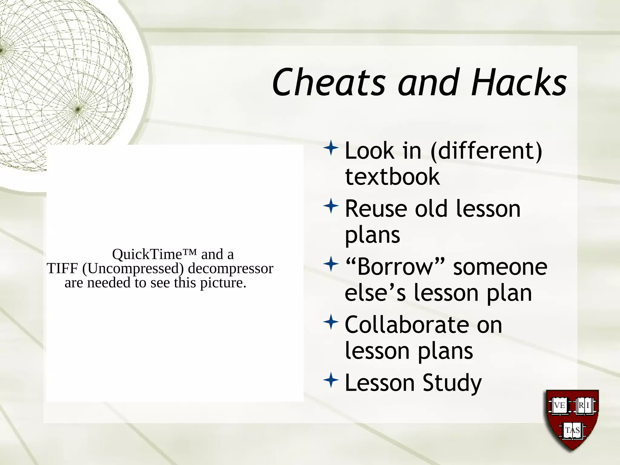 Cheats and Hacks
Look in (different)
textbook
Reuse old lesson
plans
“Borrow” someone
else’s lesson plan
Collaborate on
lesson plans
Lesson Study
QuickTime™ and a
TIFF (Uncompressed) decompressor
are needed to see this picture.
 
