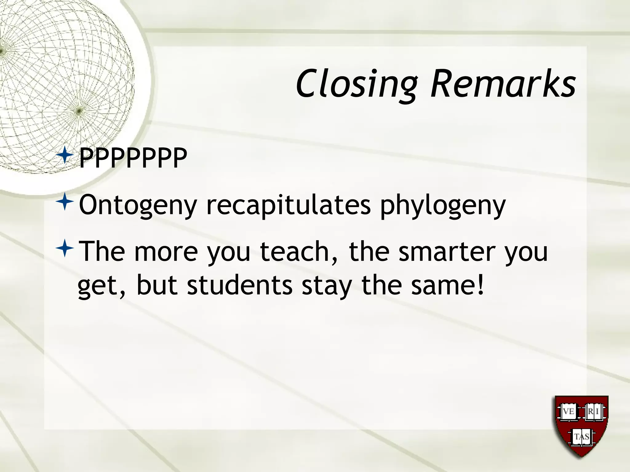 Closing Remarks
PPPPPPP
Ontogeny recapitulates phylogeny
The more you teach, the smarter you
get, but students stay the same!
 