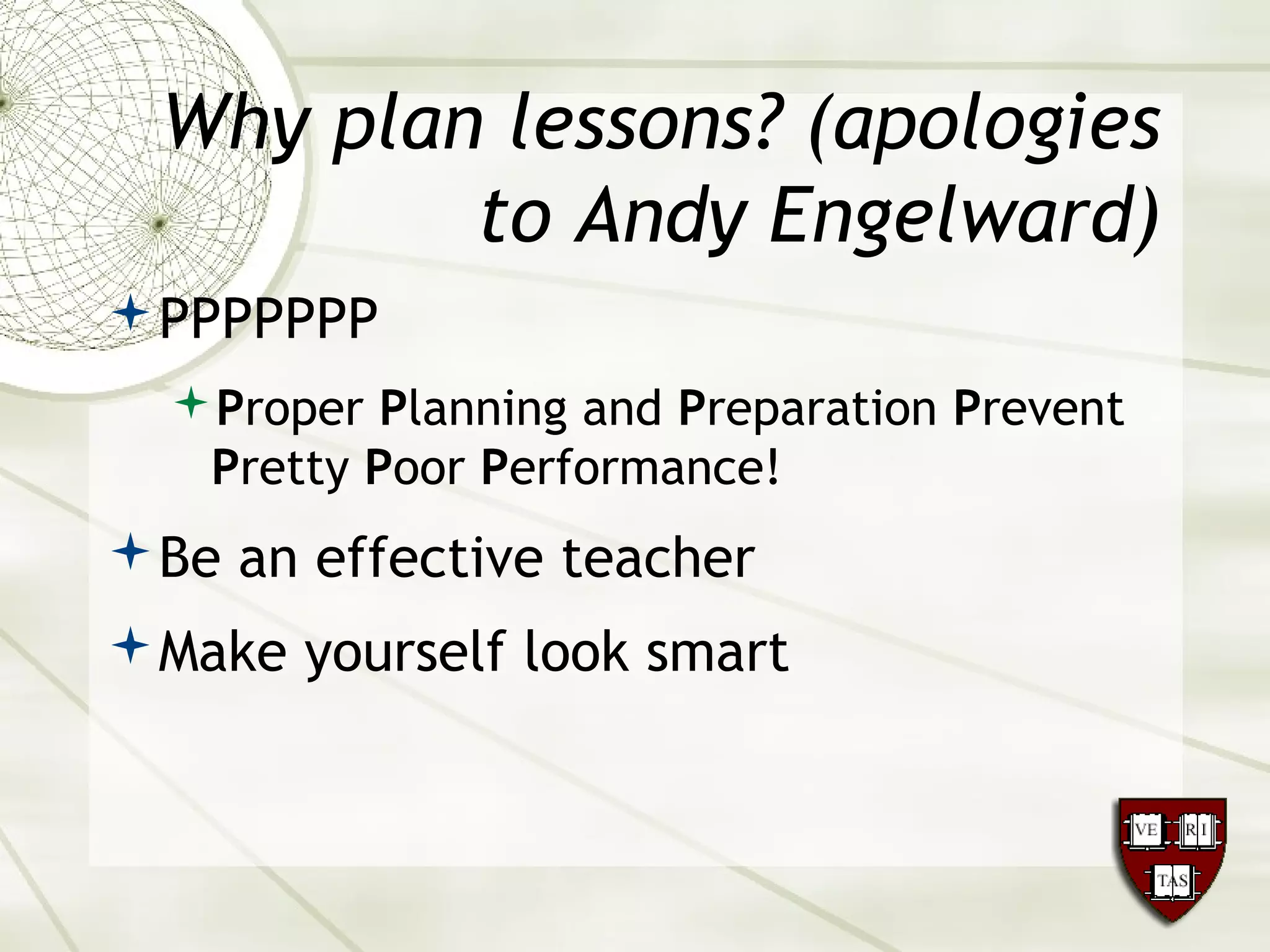 Why plan lessons? (apologies
to Andy Engelward)
PPPPPPP
Proper Planning and Preparation Prevent
Pretty Poor Performance!
Be an effective teacher
Make yourself look smart
 