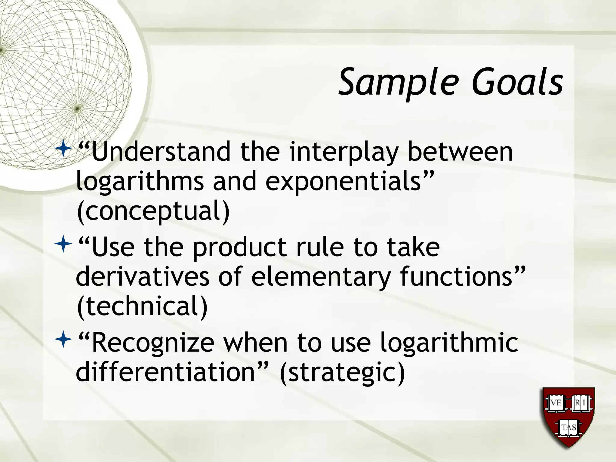 Sample Goals
“Understand the interplay between
logarithms and exponentials”
(conceptual)
“Use the product rule to take
derivatives of elementary functions”
(technical)
“Recognize when to use logarithmic
differentiation” (strategic)
 
