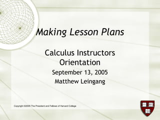 Making Lesson Plans
Calculus Instructors
Orientation
September 13, 2005
Matthew Leingang
Copyright ©2005 The President and Fellows of Harvard College
 