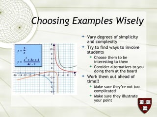 Choosing Examples Wisely
 Vary degrees of simplicity
and complexity
 Try to find ways to involve
students
 Choose them to be
interesting to them
 Consider alternatives to you
doing them at the board
 Work them out ahead of
time!!
 Make sure they’re not too
complicated
 Make sure they illustrate
your point
 