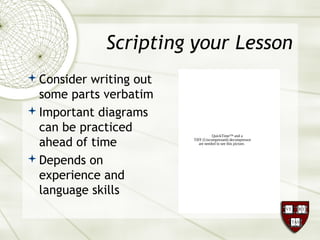 Scripting your Lesson
Consider writing out
some parts verbatim
Important diagrams
can be practiced
ahead of time
Depends on
experience and
language skills
QuickTime™ and a
TIFF (Uncompressed) decompressor
are needed to see this picture.
 