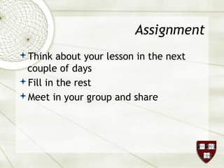 Assignment
Think about your lesson in the next
couple of days
Fill in the rest
Meet in your group and share
 