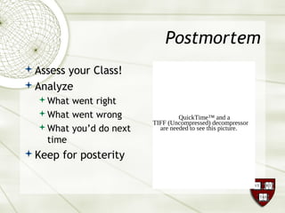 Postmortem
Assess your Class!
Analyze
What went right
What went wrong
What you’d do next
time
Keep for posterity
QuickTime™ and a
TIFF (Uncompressed) decompressor
are needed to see this picture.
 