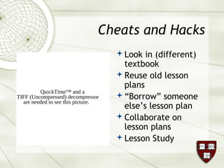 Cheats and Hacks
Look in (different)
textbook
Reuse old lesson
plans
“Borrow” someone
else’s lesson plan
Collaborate on
lesson plans
Lesson Study
QuickTime™ and a
TIFF (Uncompressed) decompressor
are needed to see this picture.
 