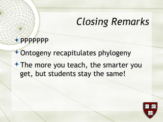 Closing Remarks
PPPPPPP
Ontogeny recapitulates phylogeny
The more you teach, the smarter you
get, but students stay the same!
 