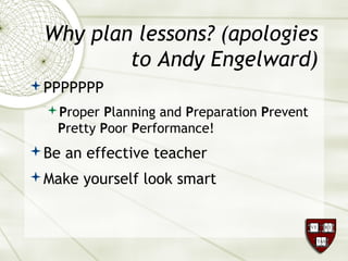 Why plan lessons? (apologies
to Andy Engelward)
PPPPPPP
Proper Planning and Preparation Prevent
Pretty Poor Performance!
Be an effective teacher
Make yourself look smart
 