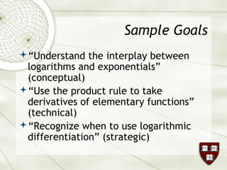 Sample Goals
“Understand the interplay between
logarithms and exponentials”
(conceptual)
“Use the product rule to take
derivatives of elementary functions”
(technical)
“Recognize when to use logarithmic
differentiation” (strategic)
 