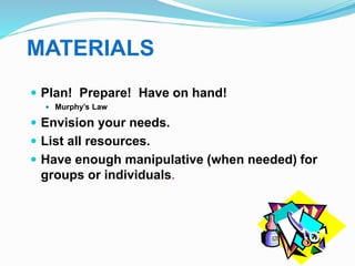 MATERIALS
 Plan! Prepare! Have on hand!
 Murphy’s Law
 Envision your needs.
 List all resources.
 Have enough manipul...
