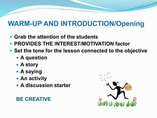 WARM-UP AND INTRODUCTION/Opening
 Grab the attention of the students
 PROVIDES THE INTEREST/MOTIVATION factor
 Set the ...