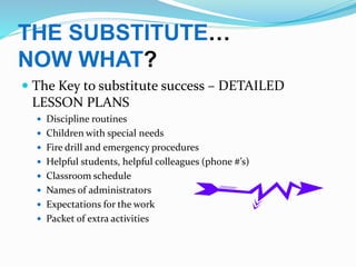 THE SUBSTITUTE…
NOW WHAT?
 The Key to substitute success – DETAILED
LESSON PLANS
 Discipline routines
 Children with sp...