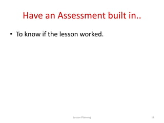Have an Assessment built in..
• To know if the lesson worked.
16Lesson Planning
 