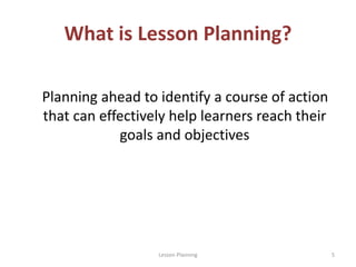 What is Lesson Planning?
Planning ahead to identify a course of action
that can effectively help learners reach their
goal...