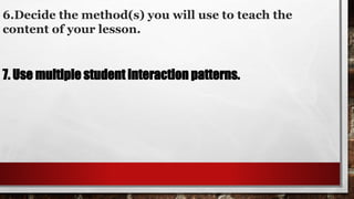 6.Decide the method(s) you will use to teach the
content of your lesson.
7. Use multiple student interaction patterns.
 