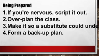 Being Prepared
1.If you're nervous, script it out.
2.Over-plan the class.
3.Make it so a substitute could under
4.Form a back-up plan.
 