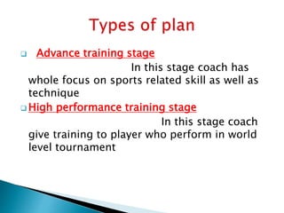  Advance training stage
In this stage coach has
whole focus on sports related skill as well as
technique
 High performance training stage
In this stage coach
give training to player who perform in world
level tournament
 