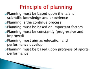  Planning must be based upon the talent
scientific knowledge and experience
 Planning is the continue process
 Planning must be based on important factors
 Planning must be constantly (progressive and
improved)
 Planning most aim as education and
performance develop
 Planning must be based upon progress of sports
performance
 