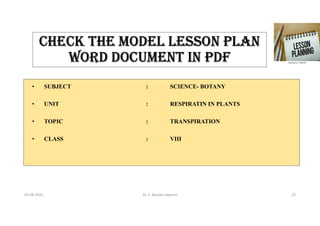 ChECK ThE mODEL LESSON PLAN
WORD DOCUmENT IN PDf
• SUBJECT : SCIENCE- BOTANY
• UNIT : RESPIRATIN IN PLANTS
• TOPIC : TRANSPIRATION
• CLASS : VIII
02-08-2021 Dr. C. Beulah Jayarani 23
 