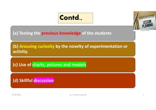 Contd.,
(a) Testing the previous knowledge of the students
(b) Arousing curiosity by the novelty of experimentation or
activity.
(c) Use of charts, pictures and models
(d) Skillful discussion
02-08-2021 Dr. C. Beulah Jayarani 7
 