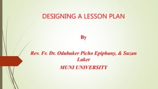 DESIGNING A LESSON PLAN
By
Rev. Fr. Dr. Odubuker Picho Epiphany, & Suzan
Laker
MUNI UNIVERSITY
 