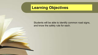 Learning Objectives
Students will be able to identify common road signs,
and know the safety rule for each.
 