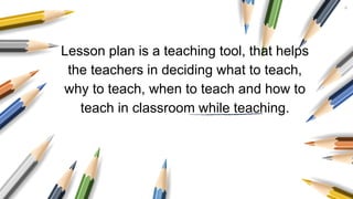 Lesson plan is a teaching tool, that helps
the teachers in deciding what to teach,
why to teach, when to teach and how to
...