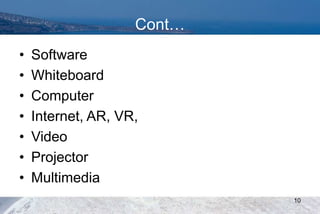 Cont…
• Software
• Whiteboard
• Computer
• Internet, AR, VR,
• Video
• Projector
• Multimedia
10
 