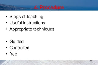 4. Procedure
• Steps of teaching
• Useful instructions
• Appropriate techniques
• Guided
• Controlled
• free
11
 