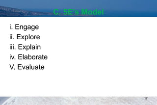 C. 5E’s Model
i. Engage
ii. Explore
iii. Explain
iv. Elaborate
V. Evaluate
17
 