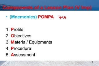 Components of a Lesson Plan (V Imp)
• (Mnemonics) POMPA ‫پومپا‬
1. Profile
2. Objectives
3. Material/ Equipments
4. Procedure
5. Assessment
6
 