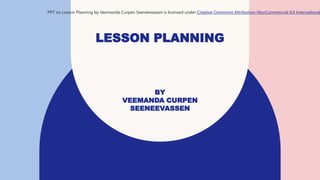 LESSON PLANNING
BY
VEEMANDA CURPEN
SEENEEVASSEN
PPT on Lesson Planning by Veemanda Curpen Seeneevassen is licensed under Creative Commons Attribution-NonCommercial 4.0 International
 