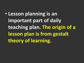 • Lesson planning is an
important part of daily
teaching plan. The origin of a
lesson plan is from gestalt
theory of learning.
 