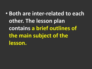 • Both are inter-related to each
other. The lesson plan
contains a brief outlines of
the main subject of the
lesson.
 